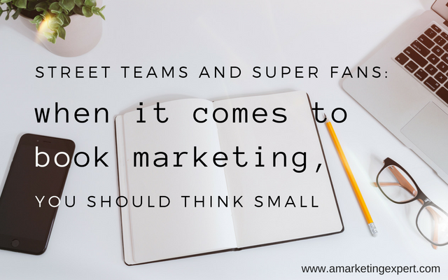 Street Teams and Super Fans. When it Comes to Book Marketing, You Should Think Small.