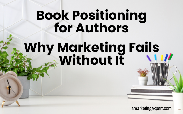 Book Positioning for Authors: Why Marketing Fails Without It